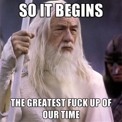 so it begins, the greatest fuck up of our time