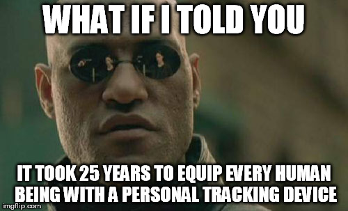what if i told you it took 25 years to equip every human being with a personal tracking device